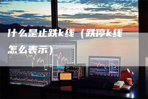 什么是止跌k线（跌停k线怎么表示）_https://www.gkizvl.com_期货技术_第1张