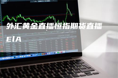 外汇黄金直播恒指期货直播ElA_https://www.gkizvl.com_期货百科_第1张