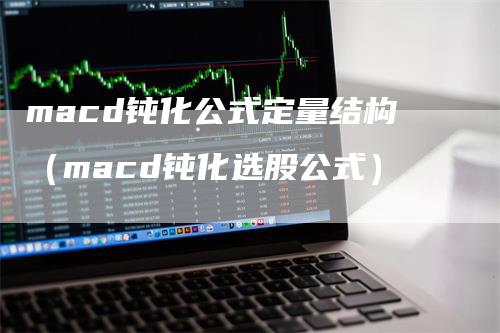 macd钝化公式定量结构（macd钝化选股公式）_https://www.gkizvl.com_期货培训_第1张