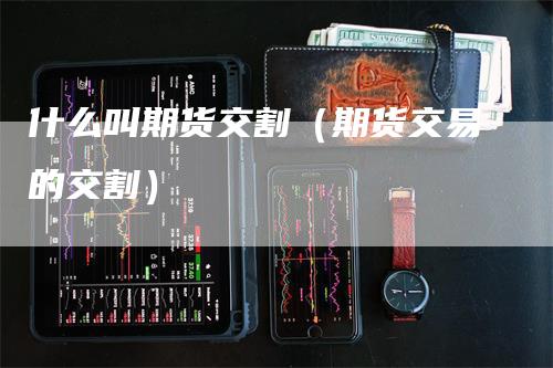 什么叫期货交割（期货交易的交割）_https://www.gkizvl.com_期货技术_第1张