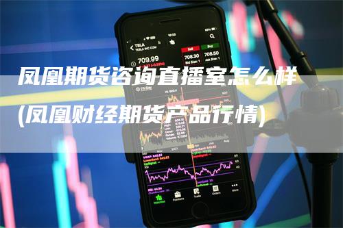 凤凰期货咨询直播室怎么样(凤凰财经期货产品行情)_https://www.gkizvl.com_期货直播_第1张