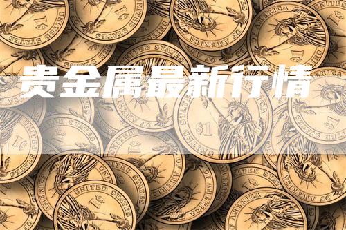 贵金属最新行情_https://www.gkizvl.com_期货喊单_第1张