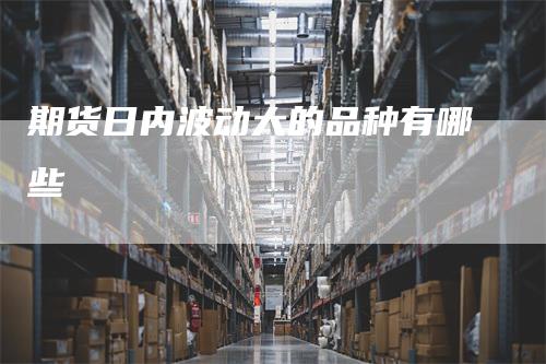 期货日内波动大的品种有哪些_https://www.gkizvl.com_期货交易_第1张