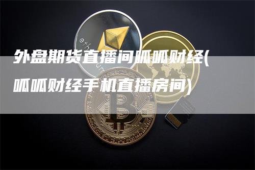 外盘期货直播间呱呱财经(呱呱财经手机直播房间)_https://www.gkizvl.com_期货直播_第1张