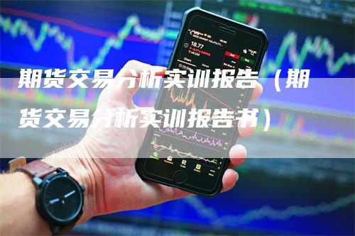 期货交易分析实训报告（期货交易分析实训报告书）_https://www.gkizvl.com_期货百科_第1张