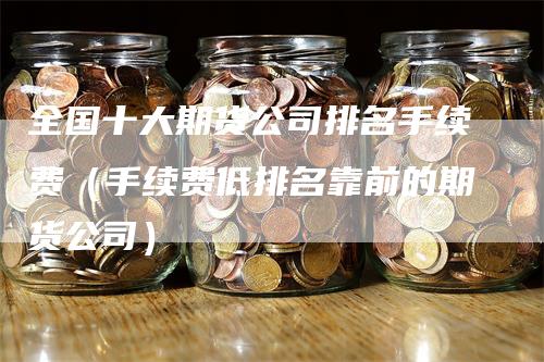 全国十大期货公司排名手续费（手续费低排名靠前的期货公司）_https://www.gkizvl.com_期货公司_第1张