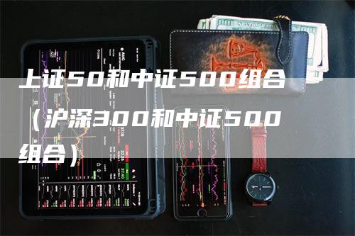 上证50和中证500组合（沪深300和中证500组合）_https://www.gkizvl.com_股指期货_第1张