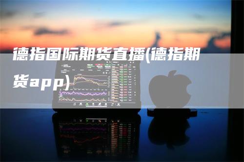 德指国际期货直播(德指期货app)_https://www.gkizvl.com_期货直播_第1张