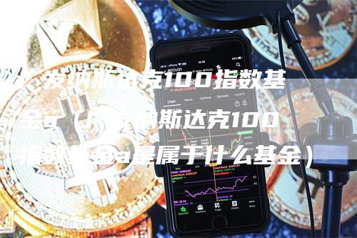 广发纳斯达克100指数基金a（广发纳斯达克100指数基金a是属于什么基金）_https://www.gkizvl.com_纳指期货_第1张