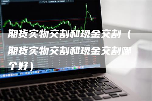 期货实物交割和现金交割（期货实物交割和现金交割哪个好）_https://www.gkizvl.com_期货百科_第1张