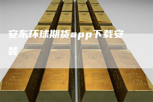 安东环球期货app下载安装_https://www.gkizvl.com_期货直播_第1张