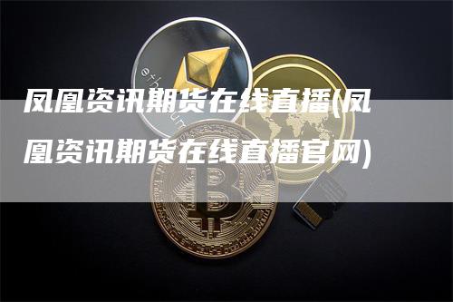 凤凰资讯期货在线直播(凤凰资讯期货在线直播官网)_https://www.gkizvl.com_期货直播_第1张