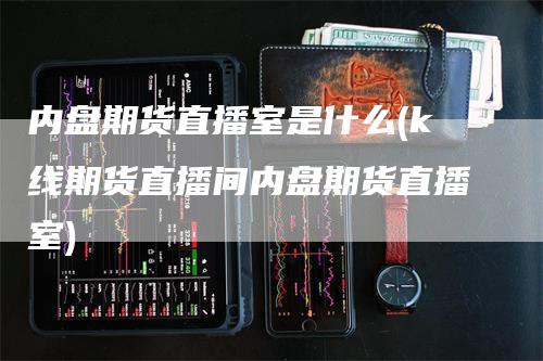 内盘期货直播室是什么(k线期货直播间内盘期货直播室)_https://www.gkizvl.com_期货直播_第1张