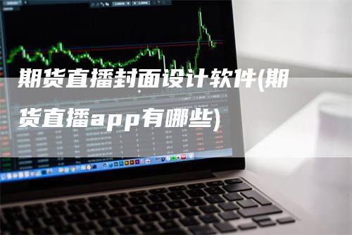 期货直播封面设计软件(期货直播app有哪些)_https://www.gkizvl.com_期货直播_第1张