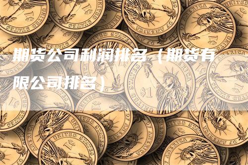 期货公司利润排名（期货有限公司排名）_https://www.gkizvl.com_期货百科_第1张