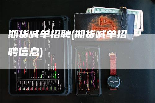 期货喊单招聘(期货喊单招聘信息)_https://www.gkizvl.com_期货喊单_第1张