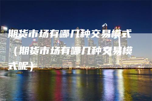 期货市场有哪几种交易模式（期货市场有哪几种交易模式呢）_https://www.gkizvl.com_期货百科_第1张