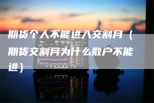 期货个人不能进入交割月（期货交割月为什么散户不能进）_https://www.gkizvl.com_期货技术_第1张