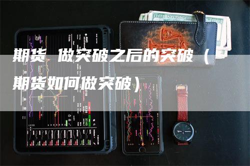 期货 做突破之后的突破（期货如何做突破）_https://www.gkizvl.com_期货百科_第1张