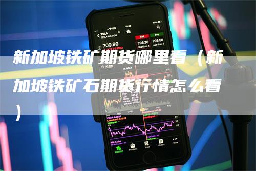 新加坡铁矿期货哪里看（新加坡铁矿石期货行情怎么看）_https://www.gkizvl.com_期货百科_第1张