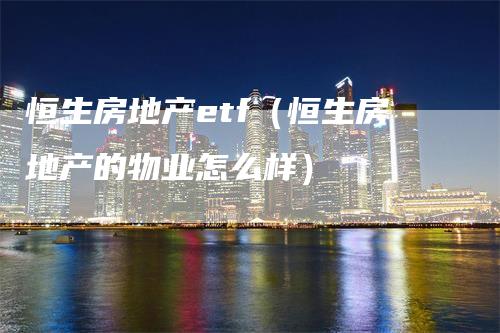 恒生房地产etf（恒生房地产的物业怎么样）_https://www.gkizvl.com_恒指期货_第1张