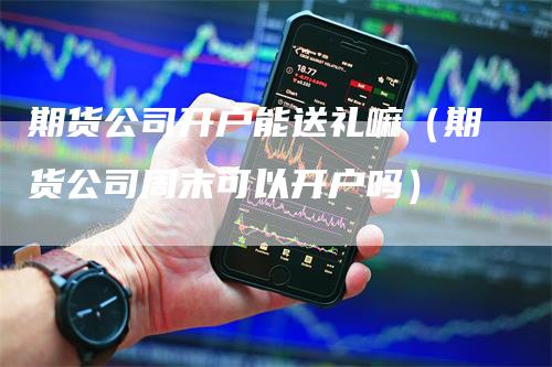 期货公司开户能送礼嘛（期货公司周末可以开户吗）_https://www.gkizvl.com_期货开户_第1张