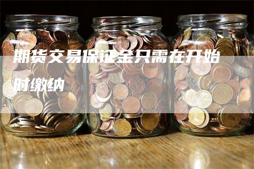 期货交易保证金只需在开始时缴纳_https://www.gkizvl.com_期货技术_第1张