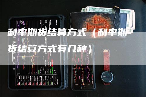 利率期货结算方式（利率期货结算方式有几种）_https://www.gkizvl.com_期货百科_第1张