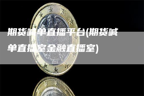 期货喊单直播平台(期货喊单直播室金融直播室)_https://www.gkizvl.com_期货喊单_第1张