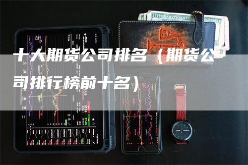 十大期货公司排名（期货公司排行榜前十名）_https://www.gkizvl.com_期货公司_第1张