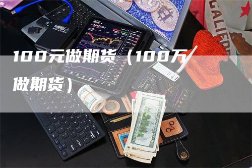 100元做期货（100万做期货）_https://www.gkizvl.com_期货百科_第1张