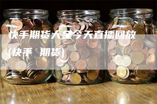 快手期货大金今天直播回放(快手 期货)_https://www.gkizvl.com_期货直播_第1张