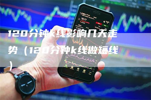 120分钟k线影响几天走势（120分钟k线做短线）_https://www.gkizvl.com_期货技术_第1张