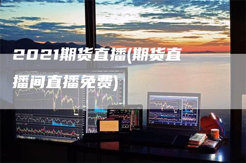 2021期货直播(期货直播间直播免费)_https://www.gkizvl.com_期货直播_第1张