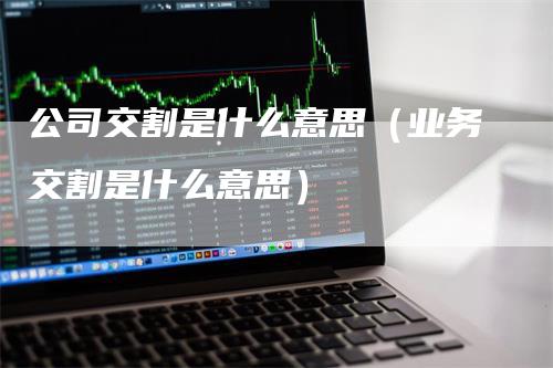 公司交割是什么意思（业务交割是什么意思）_https://www.gkizvl.com_期货技术_第1张