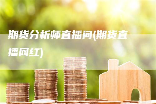 期货分析师直播间(期货直播网红)_https://www.gkizvl.com_期货直播_第1张