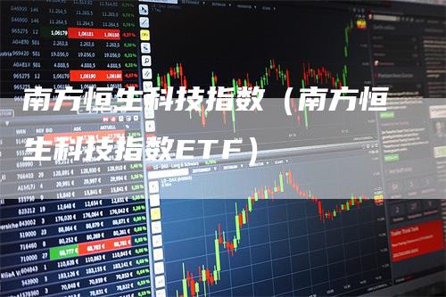 南方恒生科技指数（南方恒生科技指数ETF）_https://www.gkizvl.com_恒生指数_第1张