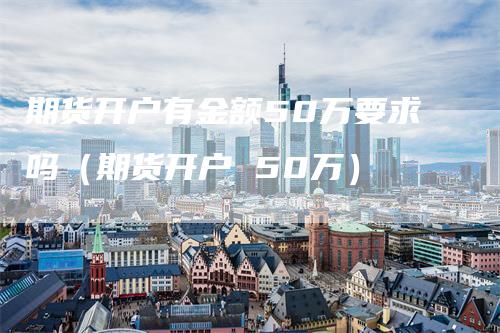 期货开户有金额50万要求吗（期货开户 50万）_https://www.gkizvl.com_期货开户_第1张