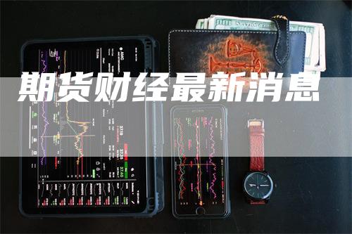 期货财经最新消息_https://www.gkizvl.com_期货平台_第1张