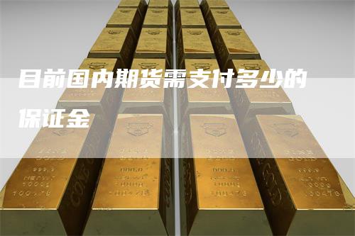 目前国内期货需支付多少的保证金_https://www.gkizvl.com_期货交易_第1张