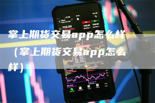 掌上期货交易app怎么样（掌上期货交易app怎么样）_https://www.gkizvl.com_期货百科_第1张