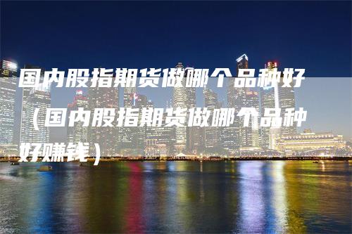 国内股指期货做哪个品种好（国内股指期货做哪个品种好赚钱）_https://www.gkizvl.com_期货品种_第1张