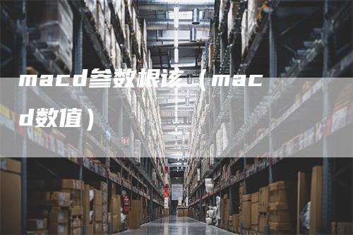 macd参数根该（macd数值）_https://www.gkizvl.com_期货培训_第1张