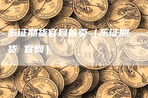 东证期货官网首页（东证期货 官网）_https://www.gkizvl.com_期货百科_第1张