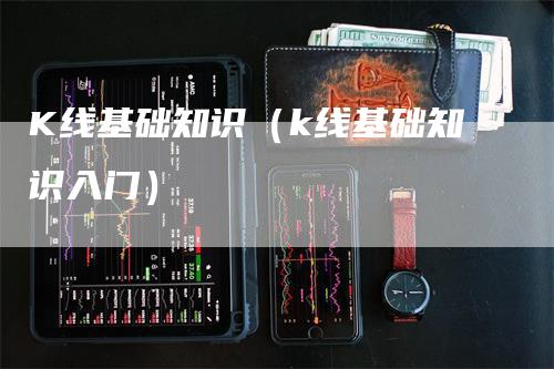 K线基础知识（k线基础知识入门）_https://www.gkizvl.com_期货技术_第1张