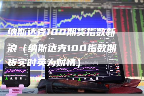 纳斯达克100期货指数新浪（纳斯达克100指数期货实时英为财情）_https://www.gkizvl.com_纳指期货_第1张