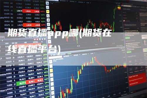 期货直播app哪(期货在线直播平台)_https://www.gkizvl.com_期货直播_第1张