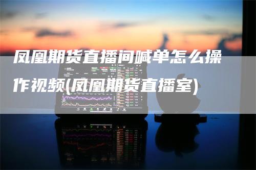 凤凰期货直播间喊单怎么操作视频(凤凰期货直播室)_https://www.gkizvl.com_期货直播_第1张