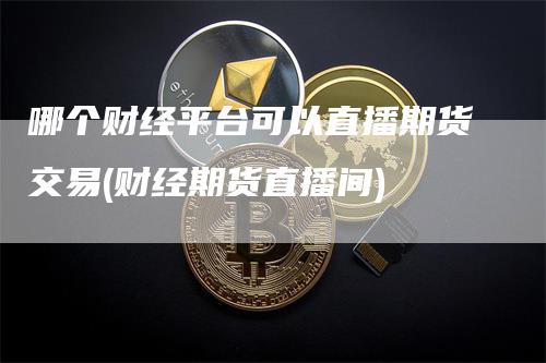 哪个财经平台可以直播期货交易(财经期货直播间)_https://www.gkizvl.com_期货直播_第1张