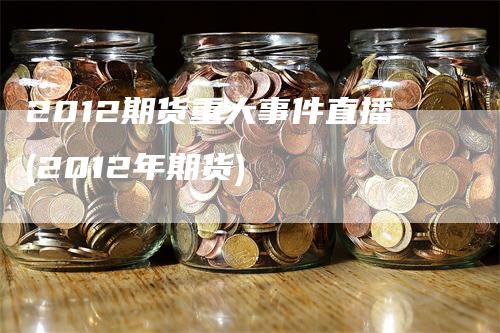 2012期货重大事件直播(2012年期货)_https://www.gkizvl.com_期货直播_第1张